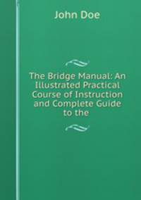 The Bridge Manual: An Illustrated Practical Course of Instruction and Complete Guide to the .