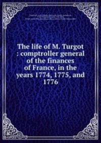 The life of M. Turgot : comptroller general of the finances of France, in the years 1774, 1775, and 1776