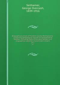 Biographical annals of Franklin county, Pennsylvania : containing genealogical records of representative families, including many of the early settlers, and biographical sketches of prominent citizens. pt.1