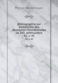 Bibliographie zur Geschichte des deutschen Kirchenliedes im XVI. Jahrhundert. 42; v. 45