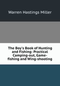 The Boy`s Book of Hunting and Fishing: Practical Camping-out, Game-fishing and Wing-shooting