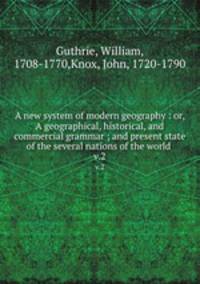 A new system of modern geography : or, A geographical, historical, and commercial grammar ; and present state of the several nations of the world .. v.2