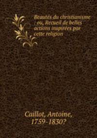 Beauts du christianisme : ou, Recueil de belles actions inspires par cette religion