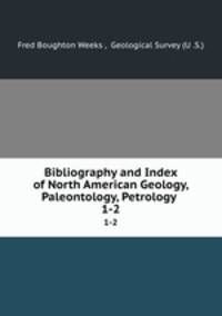 Bibliography and Index of North American Geology, Paleontology, Petrology .. 1-2