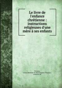 Le livre de l`enfance chrtienne : instructions religieuses d`une mre ses enfants