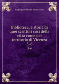 Biblioteca, e storia di quei scrittori cosi della citt come del territorio di Vicenza. 5-6