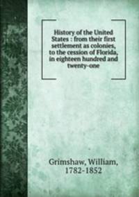 History of the United States : from their first settlement as colonies, to the cession of Florida, in eighteen hundred and twenty-one