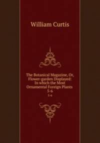 The Botanical Magazine, Or, Flower-garden Displayed: In which the Most Ornamental Foreign Plants .. 5-6