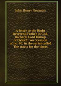 A letter to the Right Reverend Father in God, Richard, Lord Bishop of Oxford : on occasion of no. 90, in the series called The tracts for the times