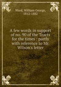 A few words in support of no. 90 of the Tracts for the times : partly with reference to Mr. Wilson`s letter