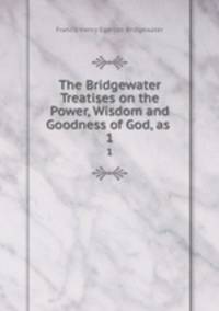 The Bridgewater Treatises on the Power, Wisdom and Goodness of God, as .. 1
