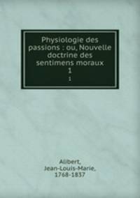 Physiologie des passions : ou, Nouvelle doctrine des sentimens moraux. 1