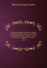 The animal kingdom, arranged according to its organization, serving as a foundation for the natural history of animals : and an introduction to comparative anatomy. v 3text