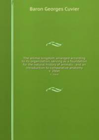 The animal kingdom, arranged according to its organization, serving as a foundation for the natural history of animals : and an introduction to comparative anatomy. v 2text