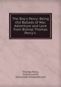 The Boy`s Percy: Being Old Ballads of War, Adventure and Love from Bishop Thomas Percy`s .