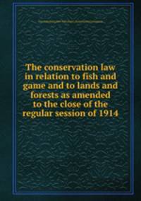 The conservation law in relation to fish and game and to lands and forests as amended to the close of the regular session of 1914