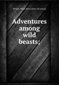 Adventures among wild beasts;