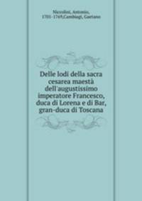 Delle lodi della sacra cesarea maest dell`augustissimo imperatore Francesco, duca di Lorena e di Bar, gran-duca di Toscana