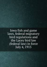 Iowa fish and game laws, federal migratory bird regulations and the Lacey bird law (federal law) in force July 4, 1915