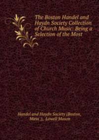 The Boston Handel and Haydn Society Collection of Church Music: Being a Selection of the Most .
