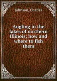 Angling in the lakes of northern Illinois; how and where to fish them