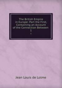 The British Empire in Europe: Part the First, Containing an Account of the Connection Between .. 1