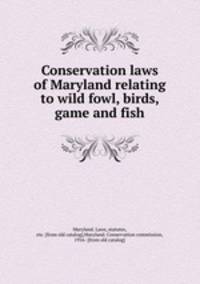 Conservation laws of Maryland relating to wild fowl, birds, game and fish