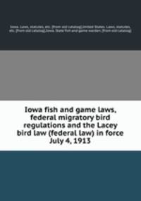 Iowa fish and game laws, federal migratory bird regulations and the Lacey bird law (federal law) in force July 4, 1913