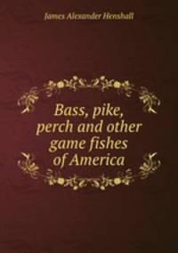 Bass, pike, perch and other game fishes of America