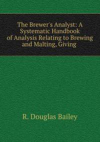 The Brewer`s Analyst: A Systematic Handbook of Analysis Relating to Brewing and Malting, Giving .