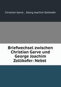 Briefwechsel zwischen Christian Garve und George Joachim Zollikofer: Nebst .