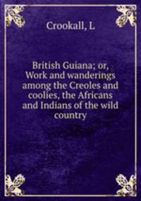 British Guiana; or, Work and wanderings among the Creoles and coolies, the Africans and Indians of the wild country
