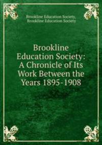 Brookline Education Society: A Chronicle of Its Work Between the Years 1895-1908