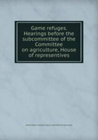 Game refuges. Hearings before the subcommittee of the Committee on agriculture, House of representives
