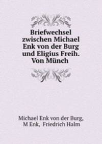 Briefwechsel zwischen Michael Enk von der Burg und Eligius Freih. Von Mnch .