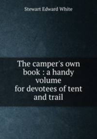 The camper`s own book : a handy volume for devotees of tent and trail