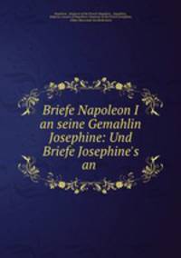 Briefe Napoleon I an seine Gemahlin Josephine: Und Briefe Josephine`s an .
