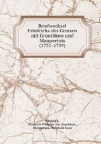 Briefwechsel Friedrichs des Grossen mit Grumbkow und Maupertuis (1731-1759)