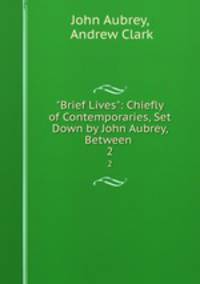 "Brief Lives": Chiefly of Contemporaries, Set Down by John Aubrey, Between .. 2