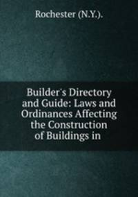 Builder`s Directory and Guide: Laws and Ordinances Affecting the Construction of Buildings in .