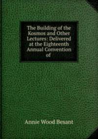 The Building of the Kosmos and Other Lectures: Delivered at the Eighteenth Annual Convention of .