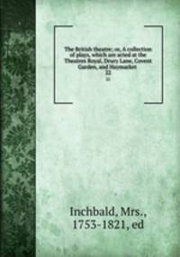 The British theatre; or, A collection of plays, which are acted at the Theatres Royal, Drury Lane, Covent Garden, and Haymarket . 22