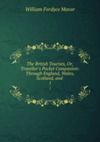 The British Tourists, Or, Traveller`s Pocket Companion: Through England, Wales, Scotland, and .. 1