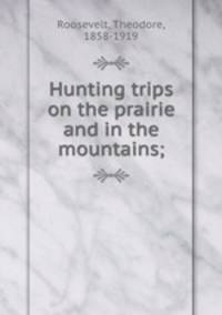 Hunting trips on the prairie and in the mountains;