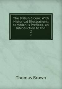 The British Cicero: With Historical Illustrations: to which is Prefixed, an Introduction to the .. 2