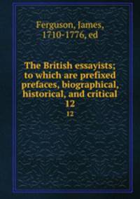 The British essayists; to which are prefixed prefaces, biographical, historical, and critical. 12