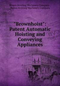 "Brownhoist": Patent Automatic Hoisting and Conveying Appliances