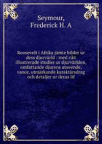 Roosevelt i Afrika jmte bilder ur dess djurvrld : med rikt illustrerade studier ur djurvrlden, omfattande djurens utseende, vanor, utmrkande karaktrsdrag och detaljer ur deras lif