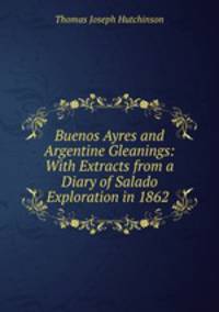 Buenos Ayres and Argentine Gleanings: With Extracts from a Diary of Salado Exploration in 1862 .