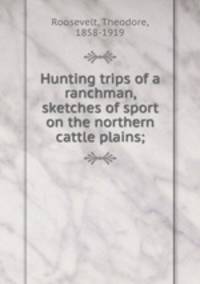 Hunting trips of a ranchman, sketches of sport on the northern cattle plains;